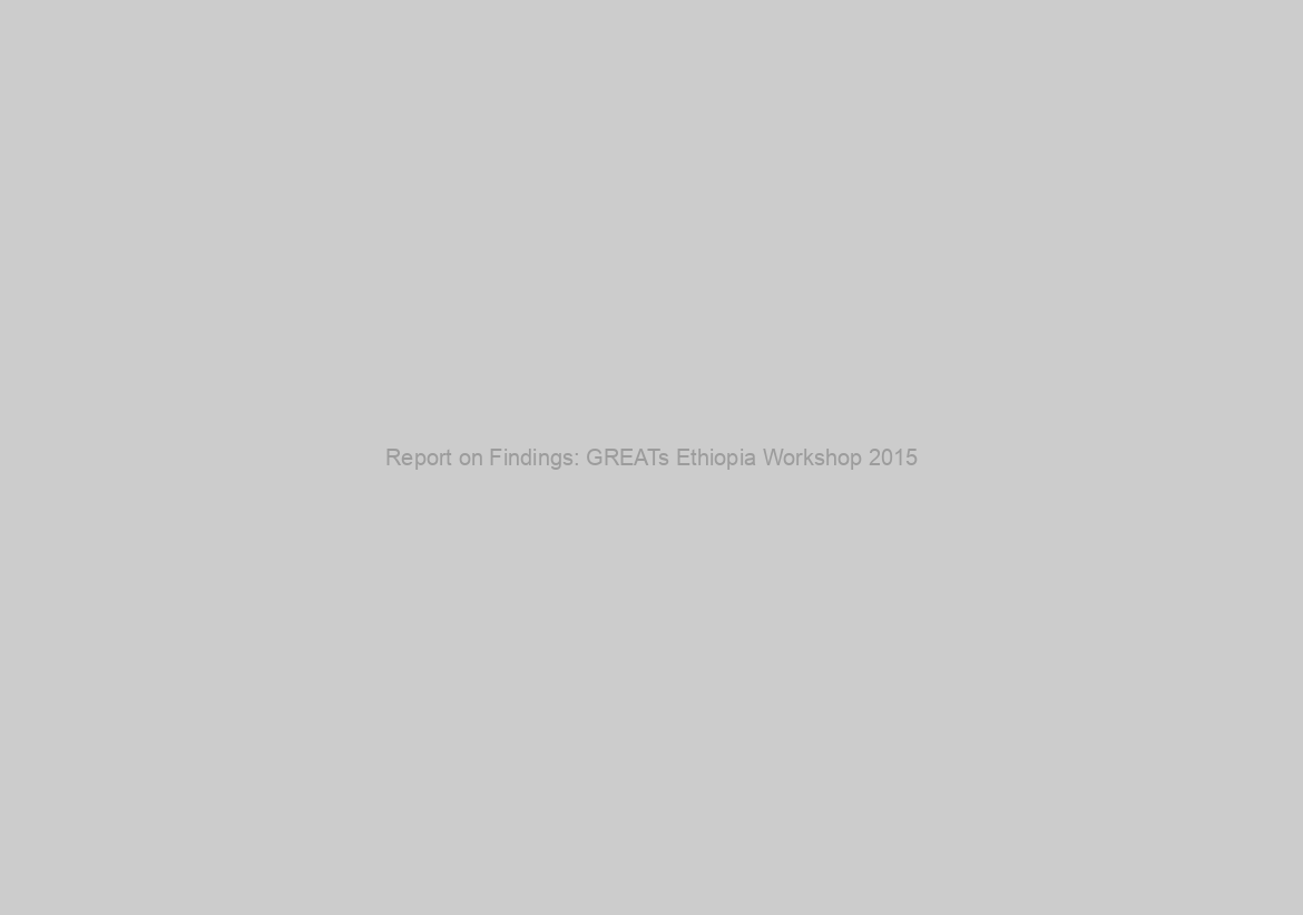 Report on Findings: GREATs Ethiopia Workshop 2015